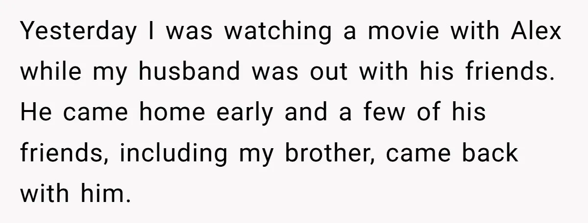 Yesterday I was watching a movie with Alex while my husband was out with his friends. He came home early and a few of his friends, including my brother, came...