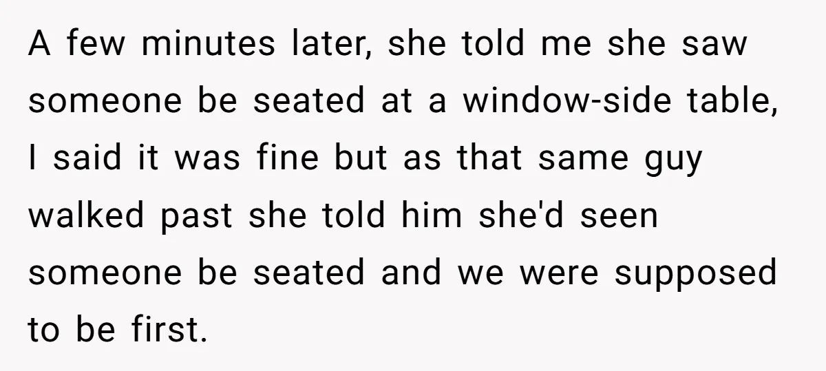 A few minutes later, she told me she saw someone be seated at a window-side table, I said it was fine but as that same guy walked past she told...