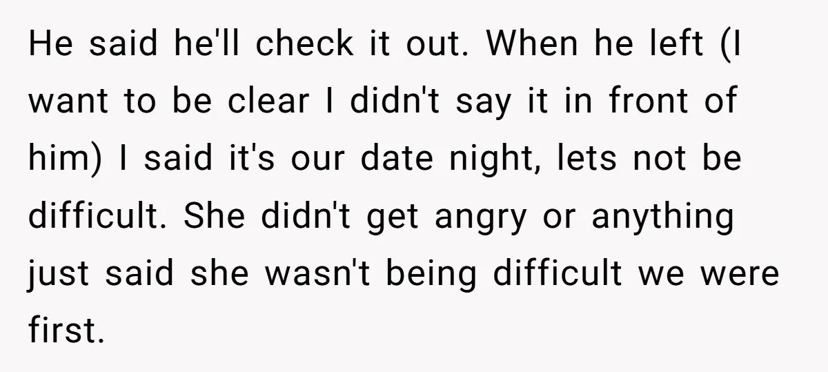 He said he'll check it out. When he left (I want to be clear I didn't say it in front of him) I said it's our date night, lets not...