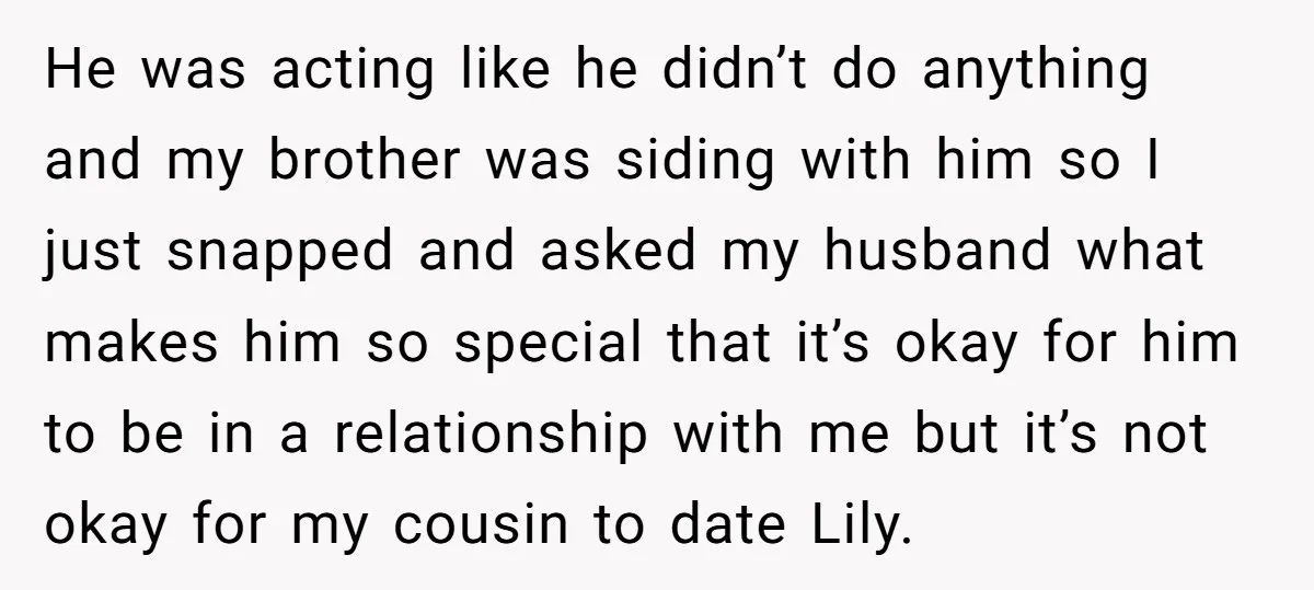 He was acting like he didn’t do anything and my brother was siding with him so I just snapped and asked my husband what makes him so special that it’s...