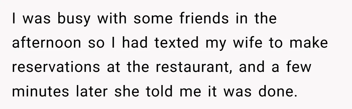 I was busy with some friends in the afternoon so I had texted my wife to make reservations at the restaurant, and a few minutes later she told me it...