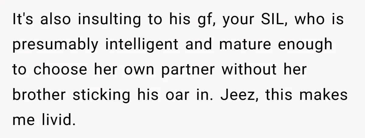 It's also insulting to his gf, your SIL, who is presumably intelligent and mature enough to choose her own partner without her brother sticking his oar in. Jeez, this makes...
