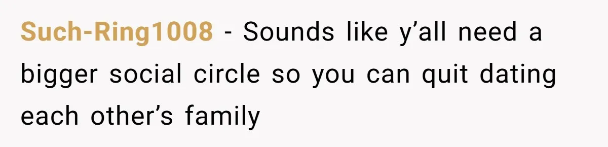 Such-Ring1008 − Sounds like y’all need a bigger social circle so you can quit dating each other’s family