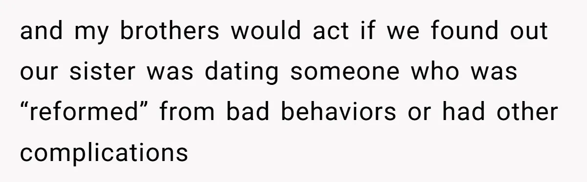 and my brothers would act if we found out our sister was dating someone who was “reformed” from bad behaviors or had other complications