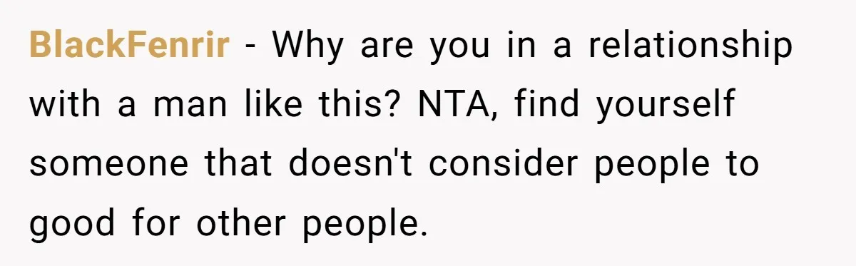 BlackFenrir − Why are you in a relationship with a man like this? NTA, find yourself someone that doesn't consider people to good for other people.