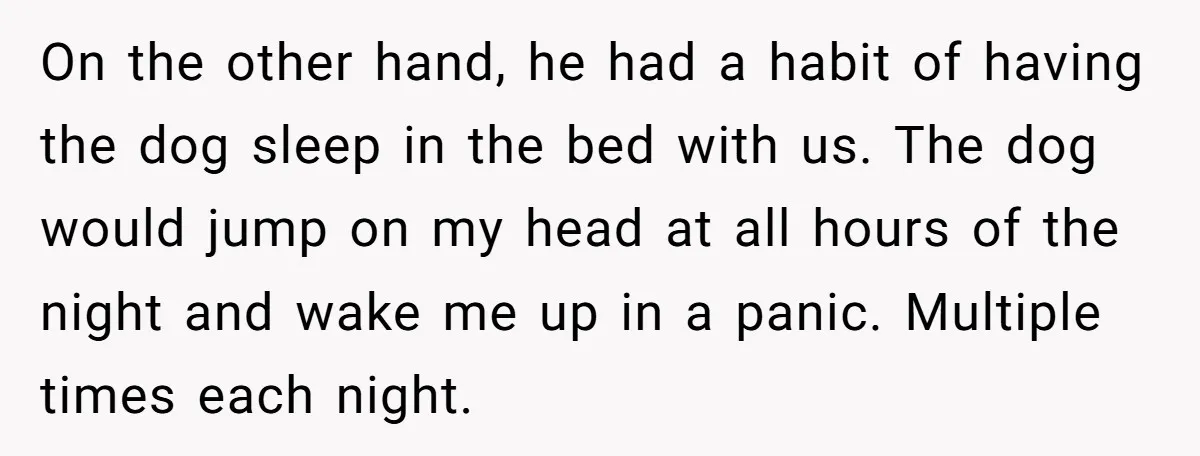 On the other hand, he had a habit of having the dog sleep in the bed with us. The dog would jump on my head at all hours of the...