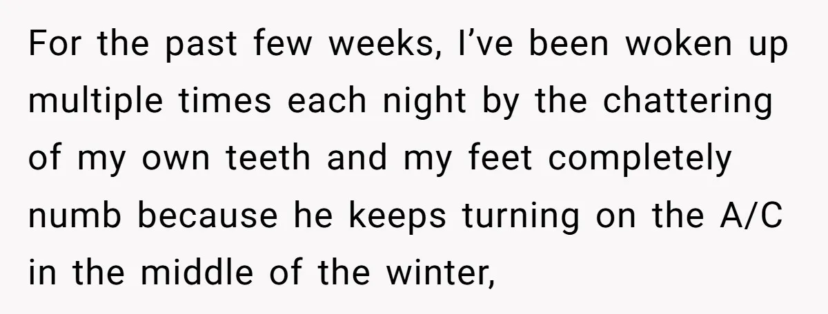 For the past few weeks, I’ve been woken up multiple times each night by the chattering of my own teeth and my feet completely numb because he keeps turning on...