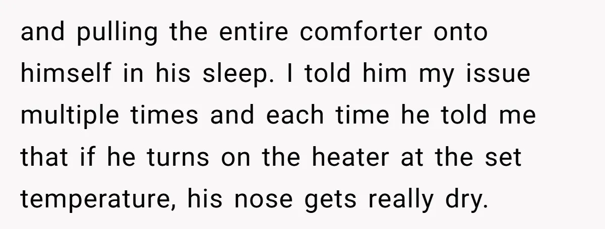 and pulling the entire comforter onto himself in his sleep. I told him my issue multiple times and each time he told me that if he turns on the heater...