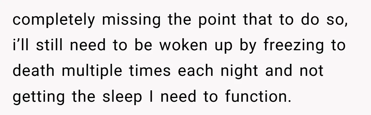 completely missing the point that to do so, i’ll still need to be woken up by freezing to death multiple times each night and not getting the sleep I need...