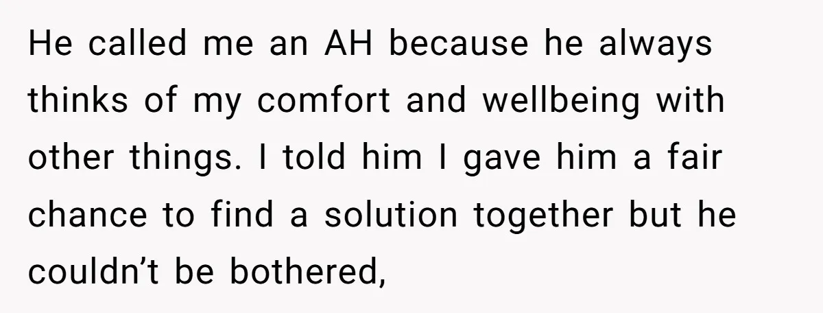 He called me an AH because he always thinks of my comfort and wellbeing with other things. I told him I gave him a fair chance to find a solution...