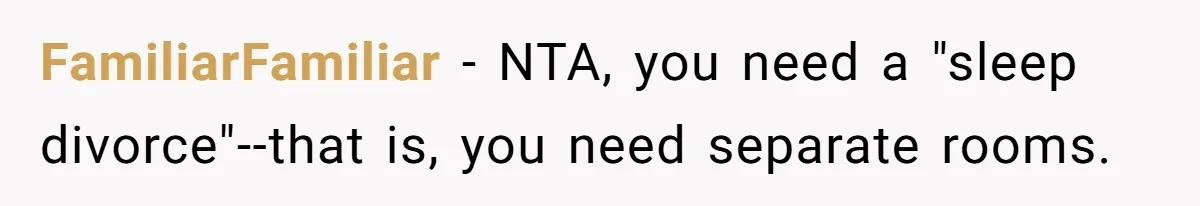 FamiliarFamiliar − NTA, you need a "sleep divorce"--that is, you need separate rooms.