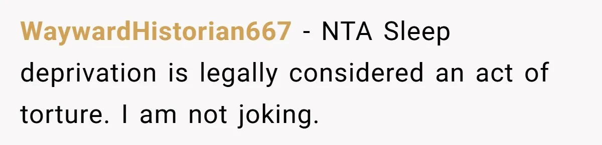 WaywardHistorian667 − NTA Sleep deprivation is legally considered an act of torture. I am not joking.
