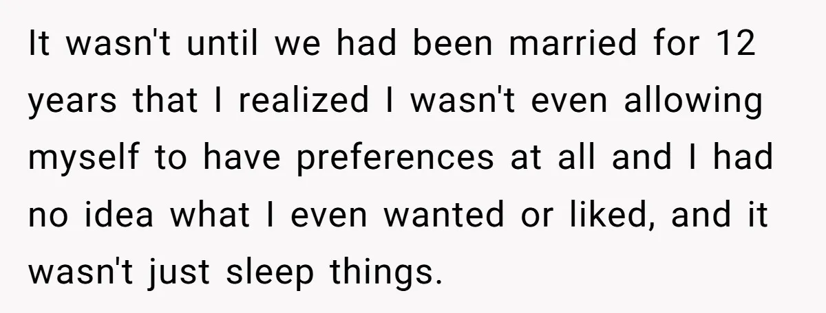 It wasn't until we had been married for 12 years that I realized I wasn't even allowing myself to have preferences at all and I had no idea what I...