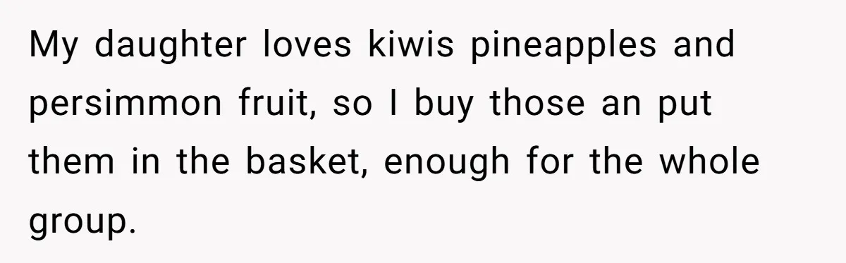 My daughter loves kiwis pineapples and persimmon fruit, so I buy those an put them in the basket, enough for the whole group.