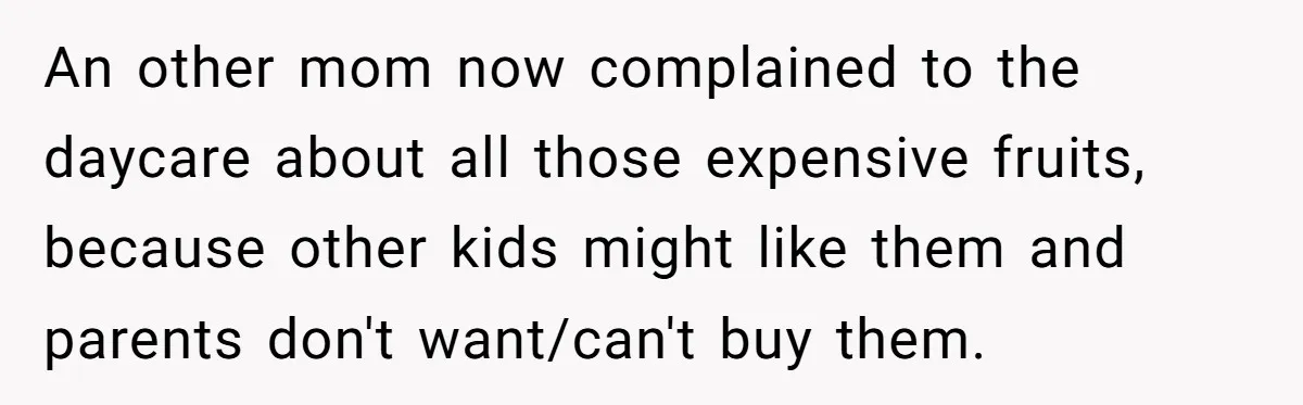 An other mom now complained to the daycare about all those expensive fruits, because other kids might like them and parents don't want/can't buy them.