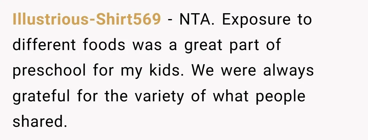 Illustrious-Shirt569 − NTA. Exposure to different foods was a great part of preschool for my kids. We were always grateful for the variety of what people shared.