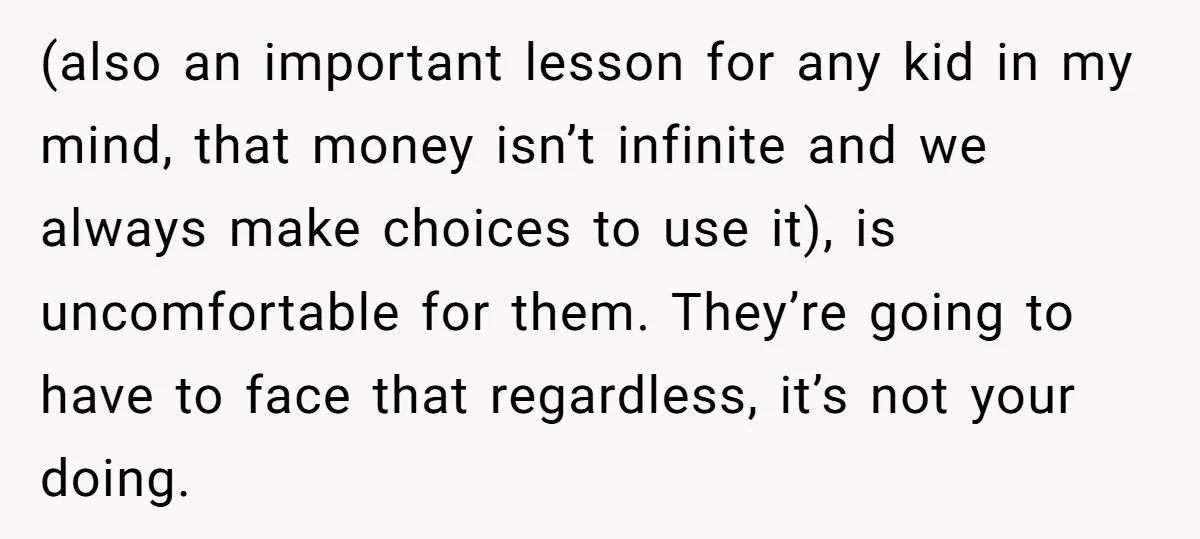 (also an important lesson for any kid in my mind, that money isn’t infinite and we always make choices to use it), is uncomfortable for them. They’re going to have...