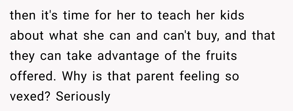 then it's time for her to teach her kids about what she can and can't buy, and that they can take advantage of the fruits offered. Why is that parent...
