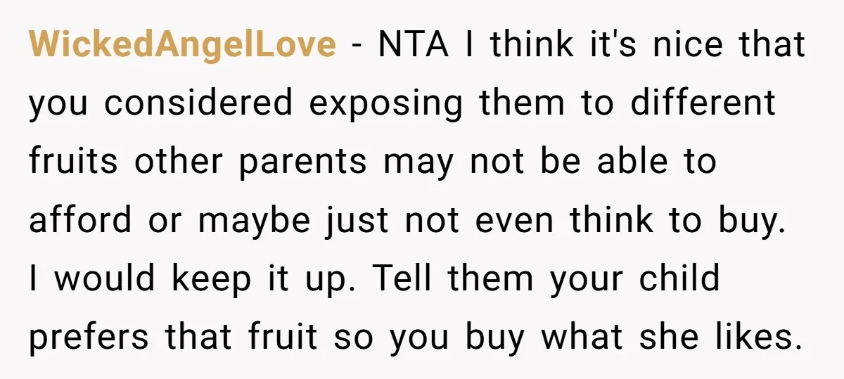 WickedAngelLove − NTA I think it's nice that you considered exposing them to different fruits other parents may not be able to afford or maybe just not even think to...