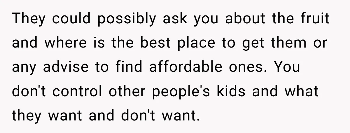 They could possibly ask you about the fruit and where is the best place to get them or any advise to find affordable ones. You don't control other people's kids...