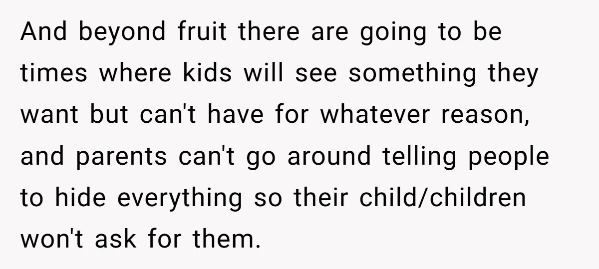 And beyond fruit there are going to be times where kids will see something they want but can't have for whatever reason, and parents can't go around telling people to...