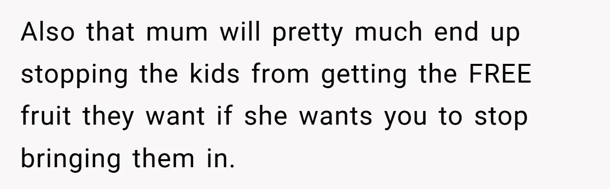 Also that mum will pretty much end up stopping the kids from getting the FREE fruit they want if she wants you to stop bringing them in.