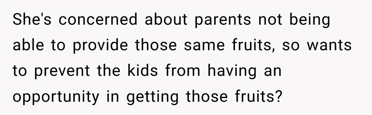 She's concerned about parents not being able to provide those same fruits, so wants to prevent the kids from having an opportunity in getting those fruits?