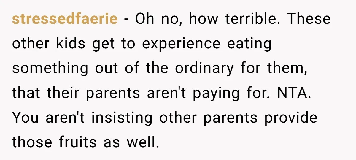 stressedfaerie − Oh no, how terrible. These other kids get to experience eating something out of the ordinary for them, that their parents aren't paying for. NTA. You aren't insisting...