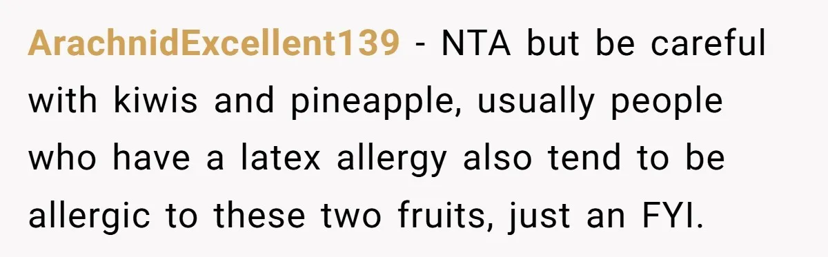 ArachnidExcellent139 − NTA but be careful with kiwis and pineapple, usually people who have a latex allergy also tend to be allergic to these two fruits, just an FYI.