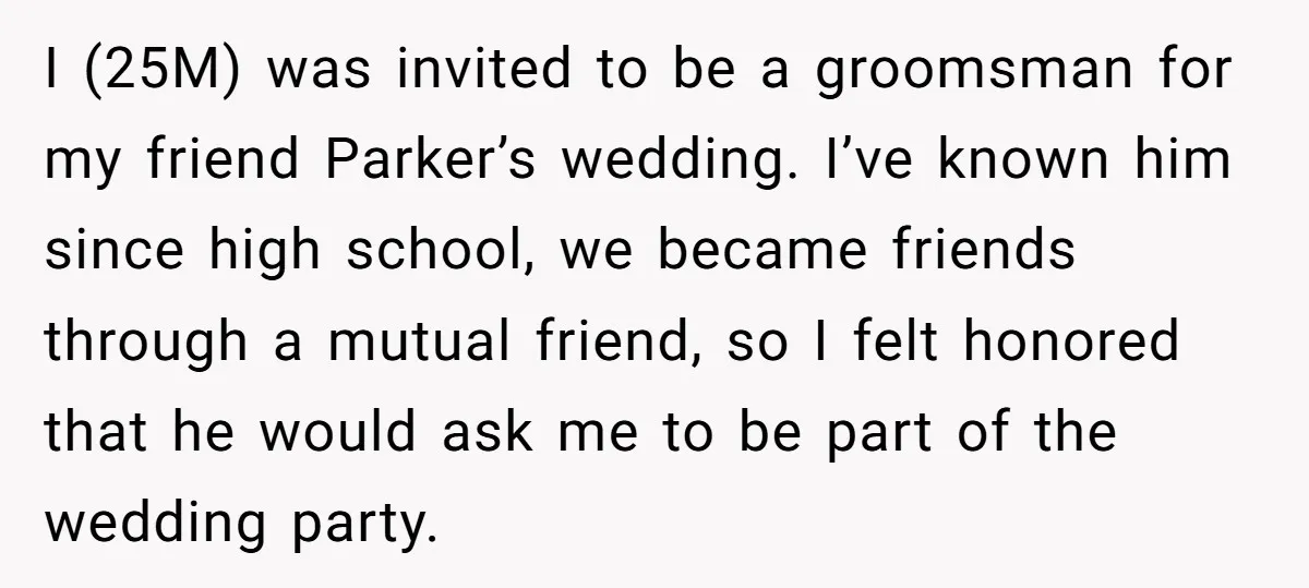 I (25M) was invited to be a groomsman for my friend Parker’s wedding. I’ve known him since high school, we became friends through a mutual friend, so I felt honored...