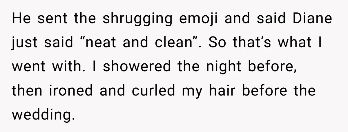 He sent the shrugging emoji and said Diane just said “neat and clean”. So that’s what I went with. I showered the night before, then ironed and curled my hair...