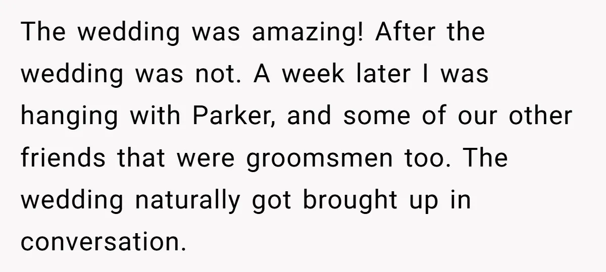 The wedding was amazing! After the wedding was not. A week later I was hanging with Parker, and some of our other friends that were groomsmen too. The wedding naturally...