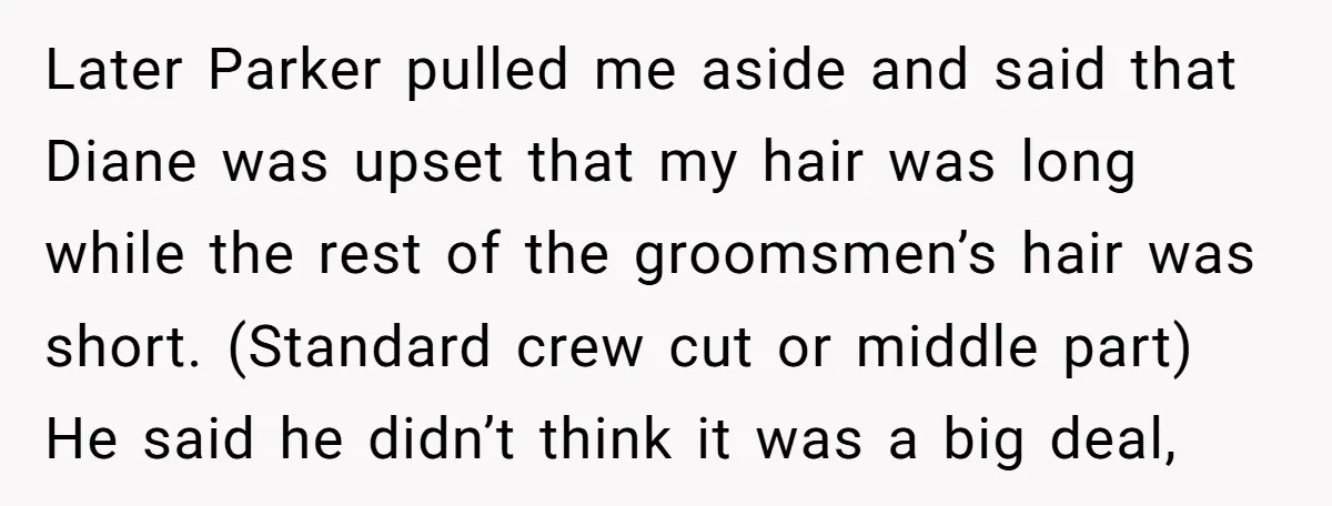 Later Parker pulled me aside and said that Diane was upset that my hair was long while the rest of the groomsmen’s hair was short. (Standard crew cut or middle...