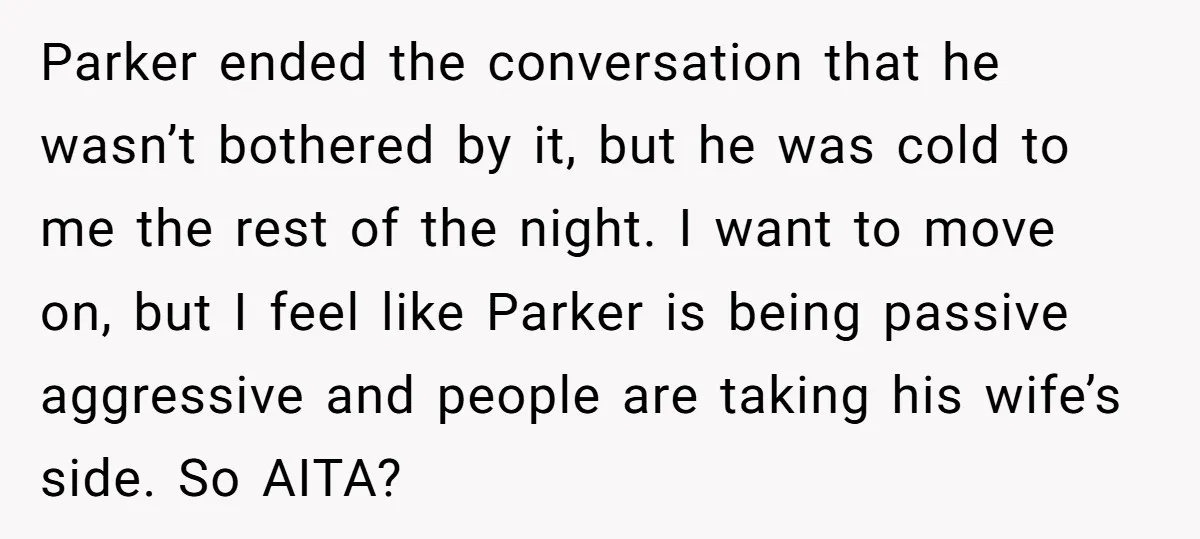 Parker ended the conversation that he wasn’t bothered by it, but he was cold to me the rest of the night. I want to move on, but I feel like...