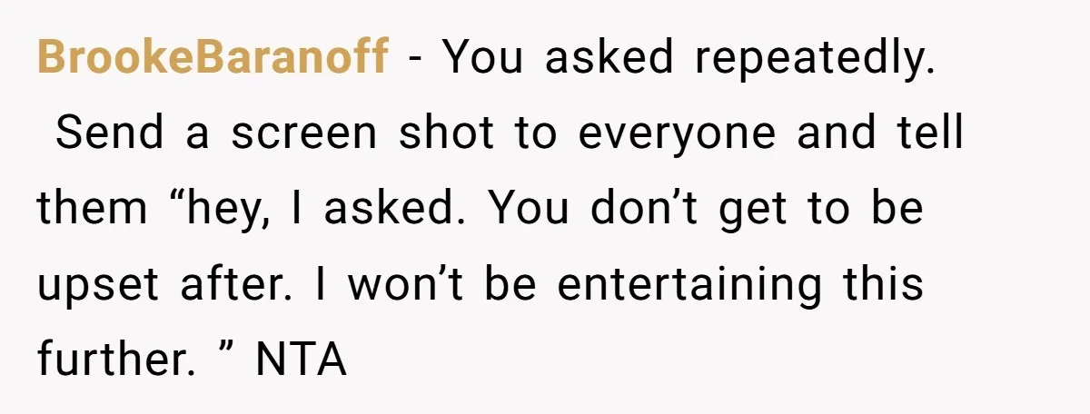 BrookeBaranoff − You asked repeatedly. Send a screen shot to everyone and tell them “hey, I asked. You don’t get to be upset after. I won’t be entertaining this further....