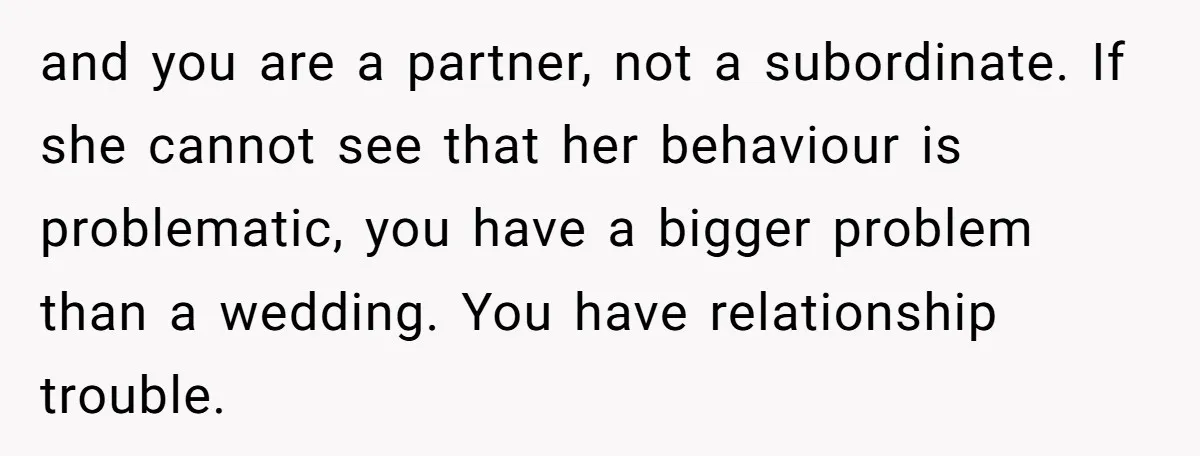 and you are a partner, not a subordinate. If she cannot see that her behaviour is problematic, you have a bigger problem than a wedding. You have relationship trouble.