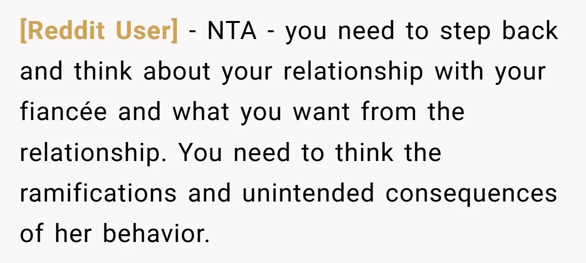 [Reddit User] - NTA - you need to step back and think about your relationship with your fiancée and what you want from the relationship. You need to think the...