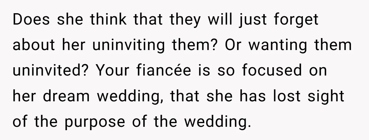 Does she think that they will just forget about her uninviting them? Or wanting them uninvited? Your fiancée is so focused on her dream wedding, that she has lost sight...