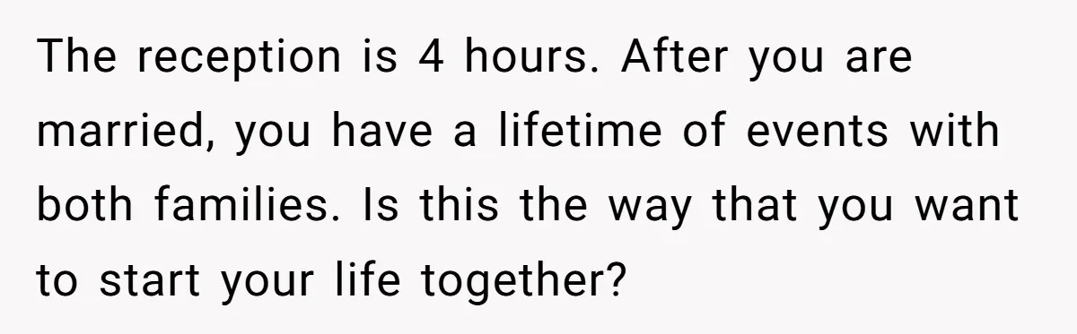 The reception is 4 hours. After you are married, you have a lifetime of events with both families. Is this the way that you want to start your life together?