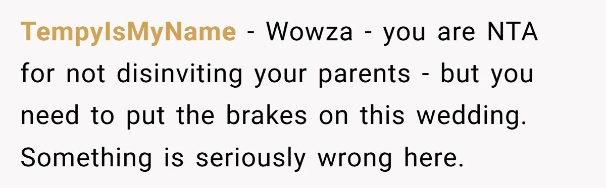 TempyIsMyName - Wowza - you are NTA for not disinviting your parents - but you need to put the brakes on this wedding. Something is seriously wrong here.