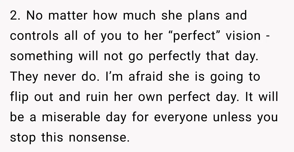 2. No matter how much she plans and controls all of you to her “perfect” vision - something will not go perfectly that day. They never do. I’m afraid she...