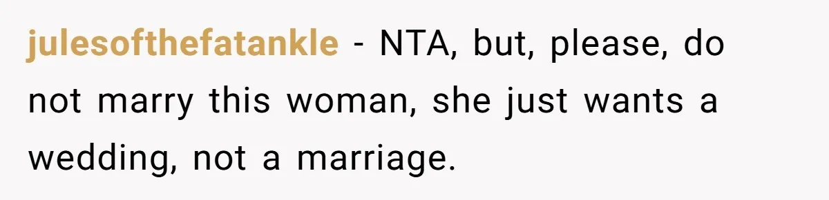 julesofthefatankle - NTA, but, please, do not marry this woman, she just wants a wedding, not a marriage.