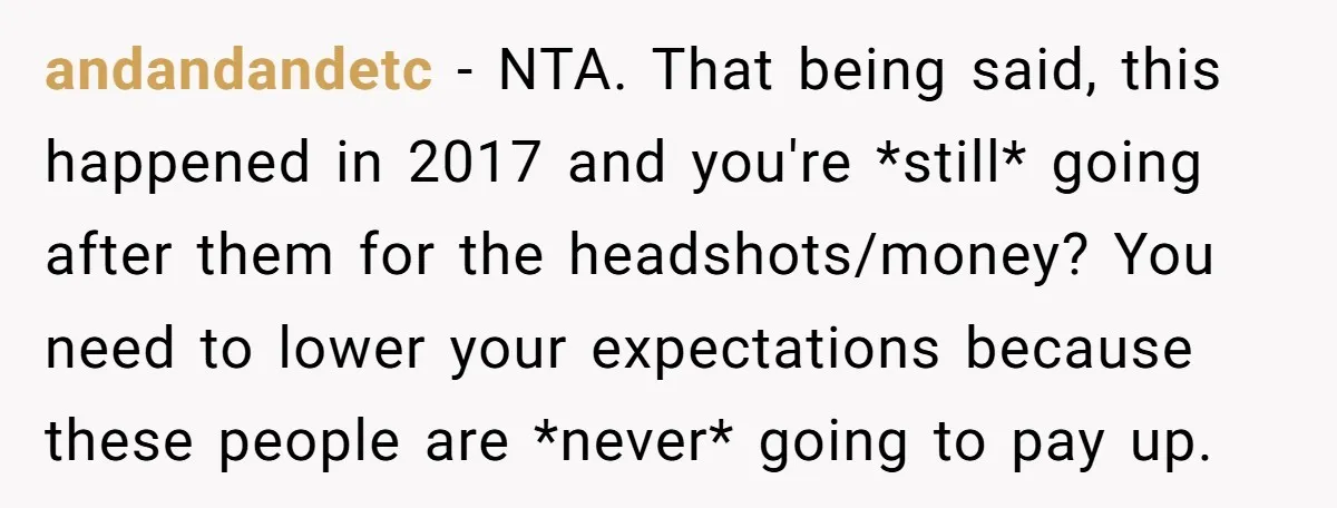 andandandetc − NTA. That being said, this happened in 2017 and you're *still* going after them for the headshots/money? You need to lower your expectations because these people are *never*...