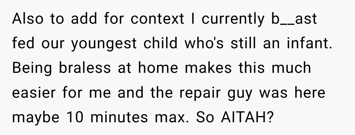Also to add for context I currently b__ast fed our youngest child who's still an infant. Being braless at home makes this much easier for me and the repair guy...