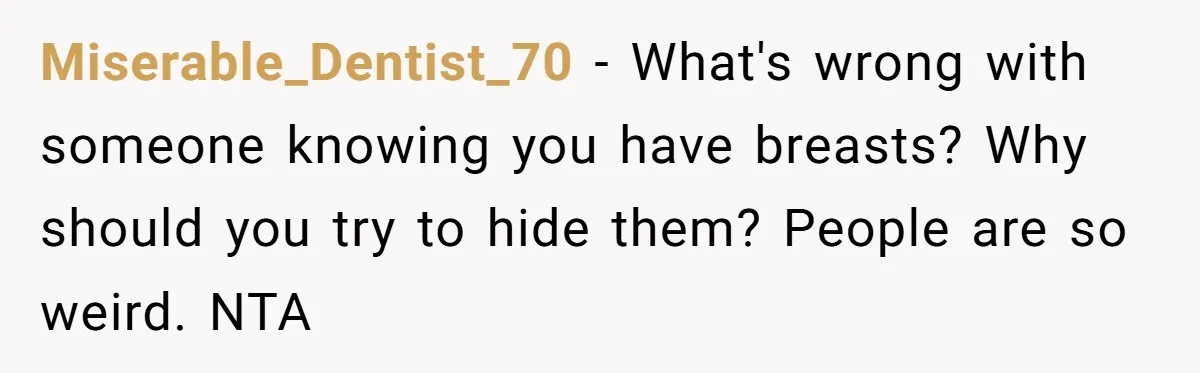 Miserable_Dentist_70 − What's wrong with someone knowing you have breasts? Why should you try to hide them? People are so weird. NTA