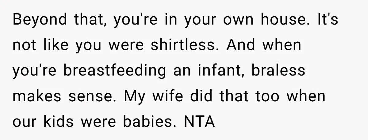 Beyond that, you're in your own house. It's not like you were shirtless. And when you're breastfeeding an infant, braless makes sense. My wife did that too when our kids...