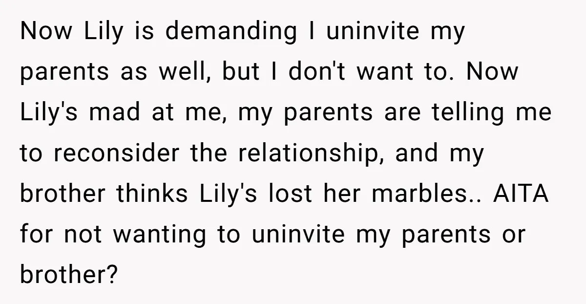 Now Lily is demanding I uninvite my parents as well, but I don't want to. Now Lily's mad at me, my parents are telling me to reconsider the relationship, and...