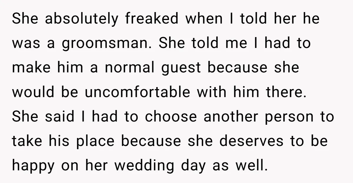 She absolutely freaked when I told her he was a groomsman. She told me I had to make him a normal guest because she would be uncomfortable with him there....