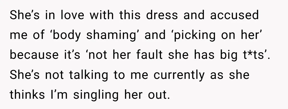 She’s in love with this dress and accused me of ‘body shaming’ and ‘picking on her’ because it’s ‘not her fault she has big t*ts’. She’s not talking to me...