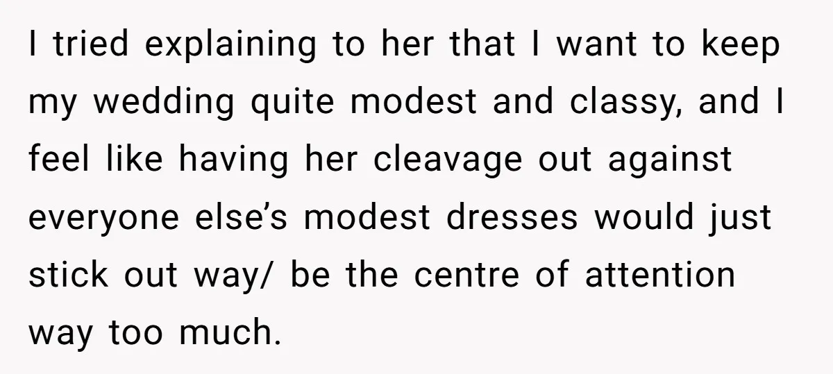 I tried explaining to her that I want to keep my wedding quite modest and classy, and I feel like having her cleavage out against everyone else’s modest dresses would...